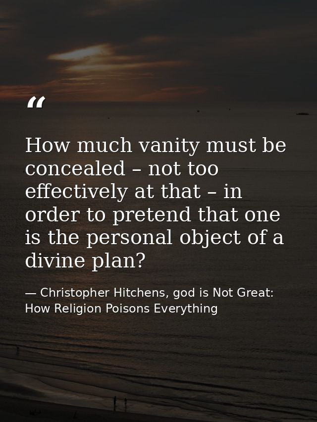 How much vanity must be concealed – not too effectively at that – in order to pretend that one is the personal object of — Christopher Hitchens, god is Not Great: How Religion Poisons Everything