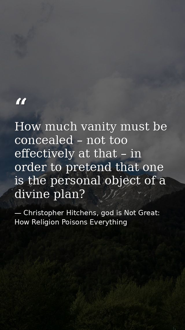 How much vanity must be concealed – not too effectively at that – in order to pretend that one is the personal object of — Christopher Hitchens, god is Not Great: How Religion Poisons Everything