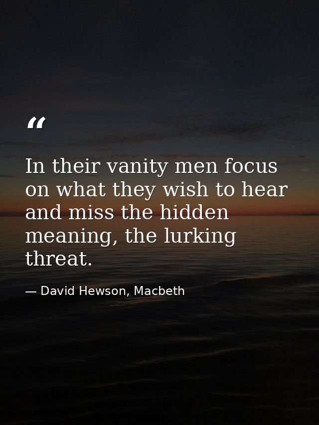 In their vanity men focus on what they wish to hear and miss the hidden meaning, the lurking threat. — David Hewson, Macbeth