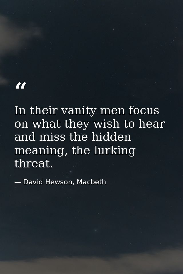 In their vanity men focus on what they wish to hear and miss the hidden meaning, the lurking threat. — David Hewson, Macbeth