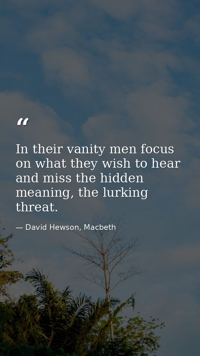 In their vanity men focus on what they wish to hear and miss the hidden meaning, the lurking threat. — David Hewson, Macbeth