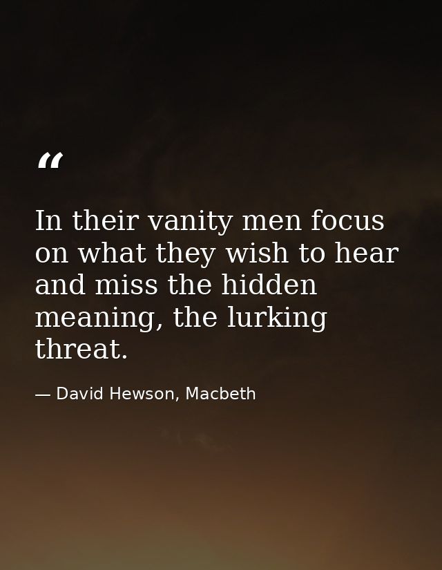 In their vanity men focus on what they wish to hear and miss the hidden meaning, the lurking threat. — David Hewson, Macbeth