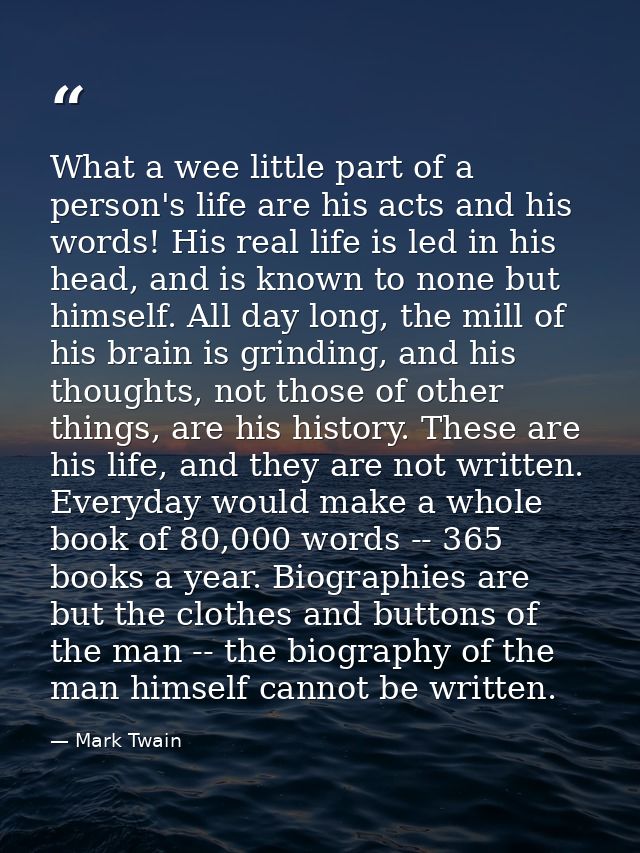 What a wee little part of a person's life are his acts and his words! His real life is led in his head, and is known to  — Mark Twain