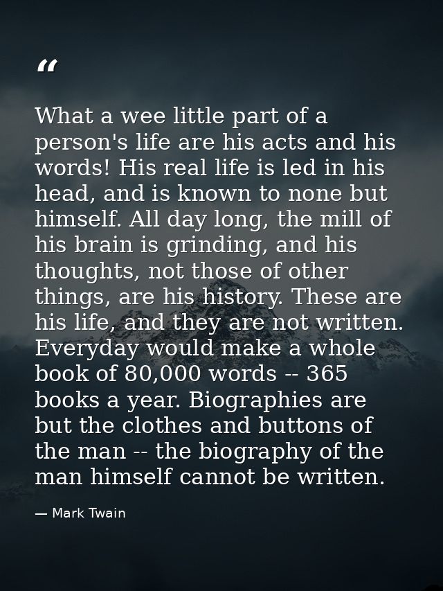 What a wee little part of a person's life are his acts and his words! His real life is led in his head, and is known to  — Mark Twain
