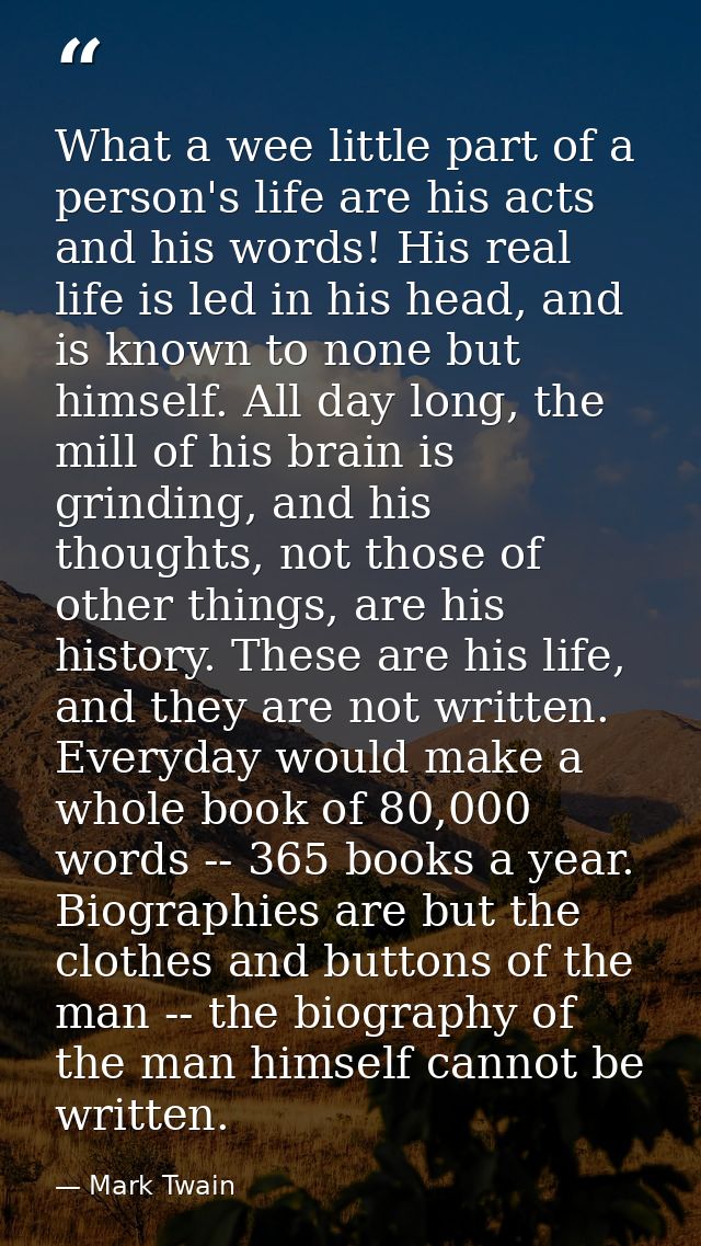 What a wee little part of a person's life are his acts and his words! His real life is led in his head, and is known to  — Mark Twain
