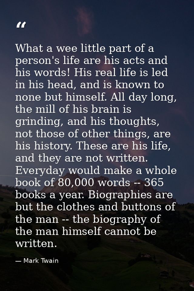 What a wee little part of a person's life are his acts and his words! His real life is led in his head, and is known to  — Mark Twain