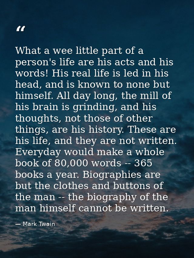 What a wee little part of a person's life are his acts and his words! His real life is led in his head, and is known to  — Mark Twain