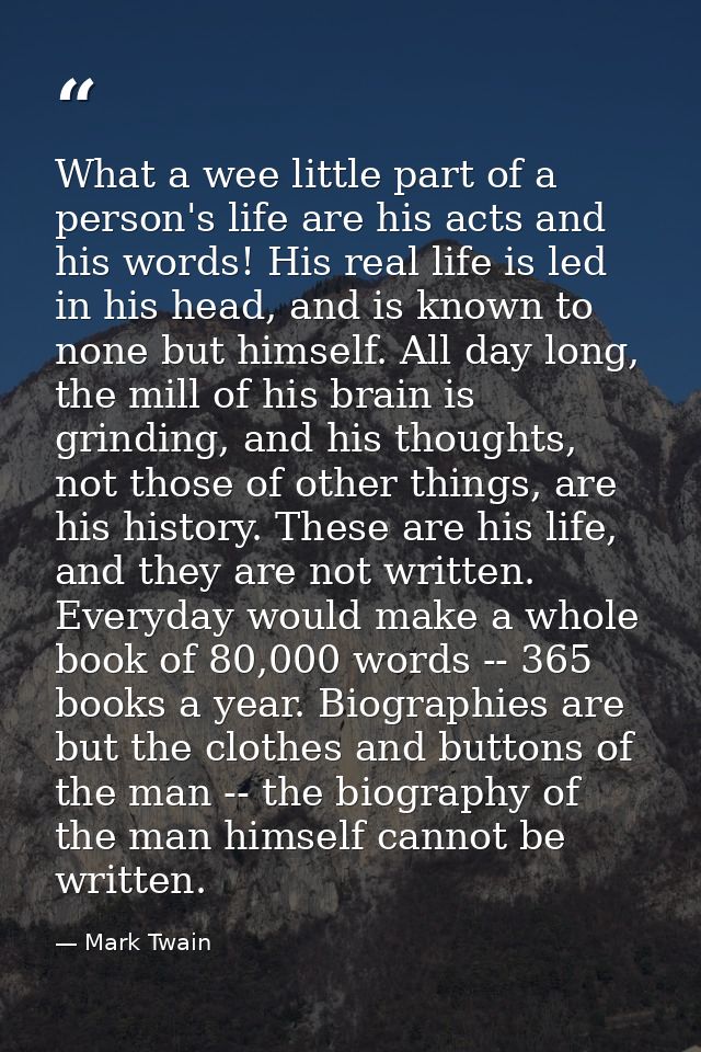 What a wee little part of a person's life are his acts and his words! His real life is led in his head, and is known to  — Mark Twain