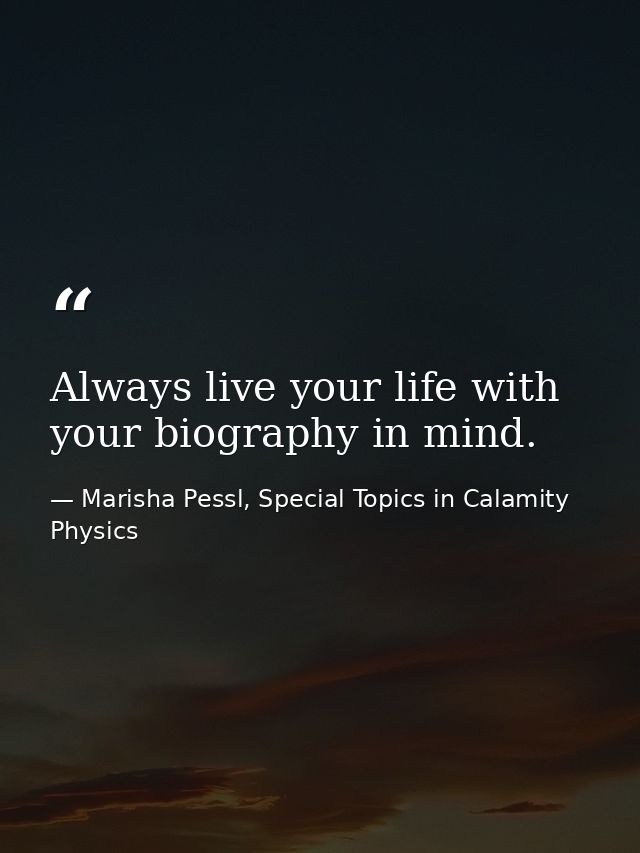 Always live your life with your biography in mind. — Marisha Pessl, Special Topics in Calamity Physics