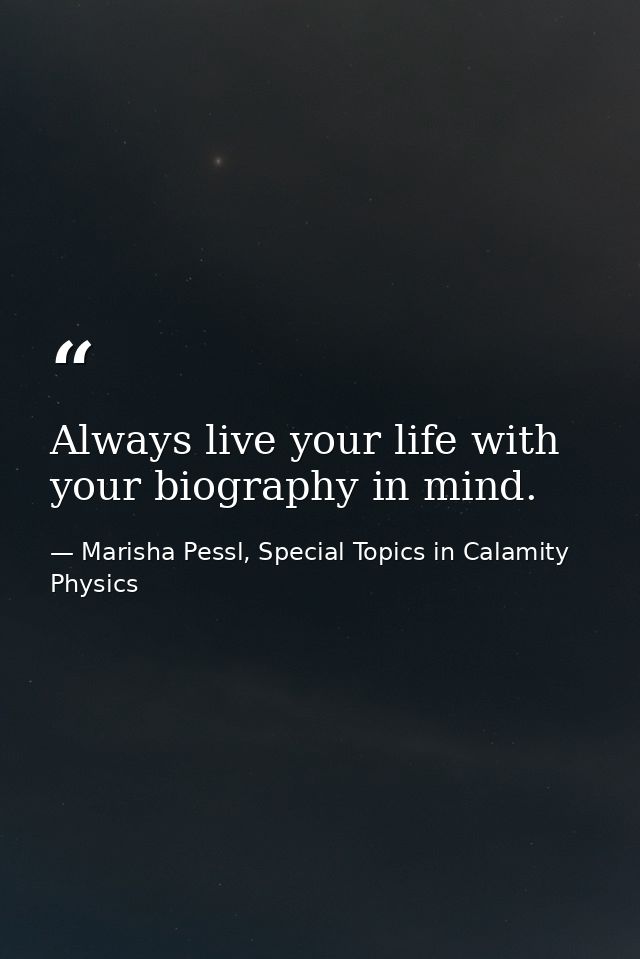 Always live your life with your biography in mind. — Marisha Pessl, Special Topics in Calamity Physics