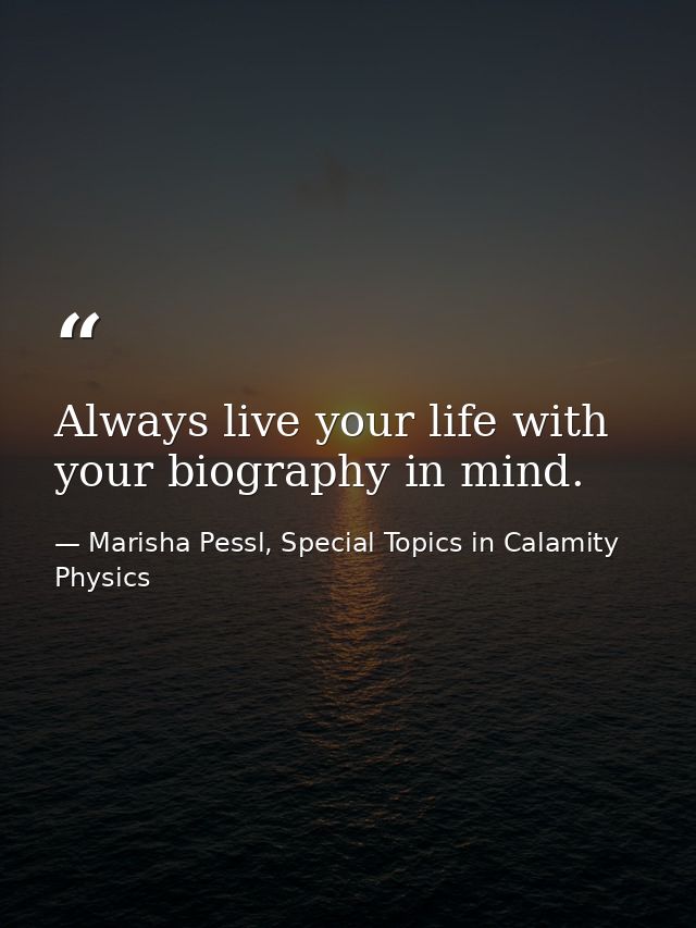 Always live your life with your biography in mind. — Marisha Pessl, Special Topics in Calamity Physics
