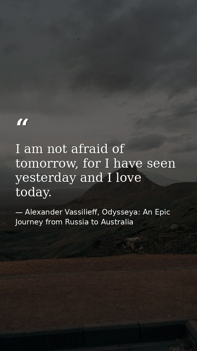 I am not afraid of tomorrow, for I have seen yesterday and I love today. — Alexander Vassilieff, Odysseya: An Epic Journey from Russia to Australia