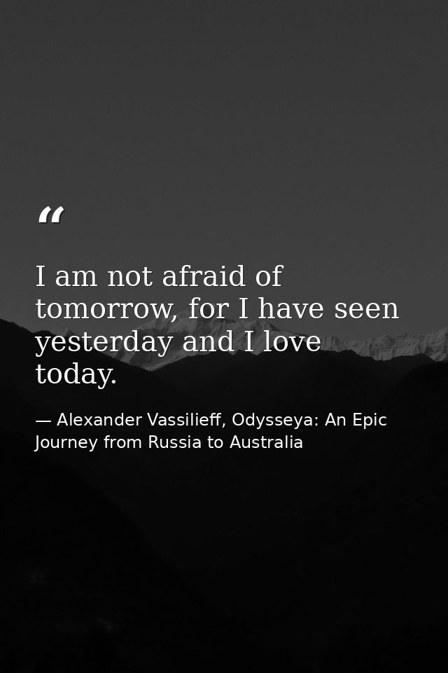 I am not afraid of tomorrow, for I have seen yesterday and I love today. — Alexander Vassilieff, Odysseya: An Epic Journey from Russia to Australia