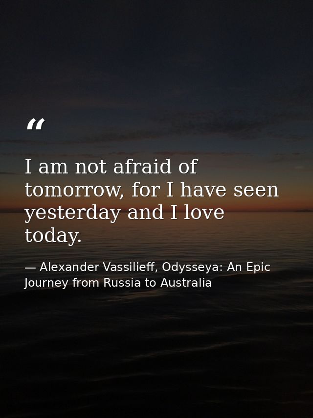 I am not afraid of tomorrow, for I have seen yesterday and I love today. — Alexander Vassilieff, Odysseya: An Epic Journey from Russia to Australia