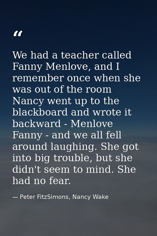 We had a teacher called Fanny Menlove, and I remember once when she was out of the room Nancy went up to the blackboard  — Peter FitzSimons, Nancy Wake
