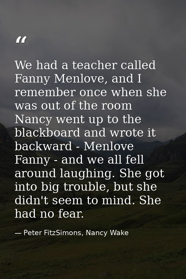 We had a teacher called Fanny Menlove, and I remember once when she was out of the room Nancy went up to the blackboard  — Peter FitzSimons, Nancy Wake