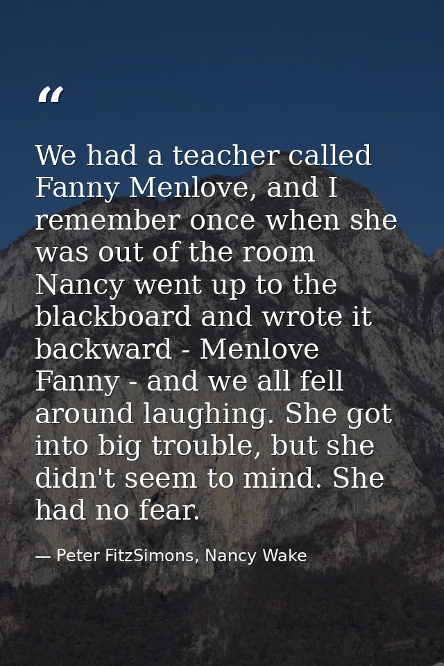 We had a teacher called Fanny Menlove, and I remember once when she was out of the room Nancy went up to the blackboard  — Peter FitzSimons, Nancy Wake