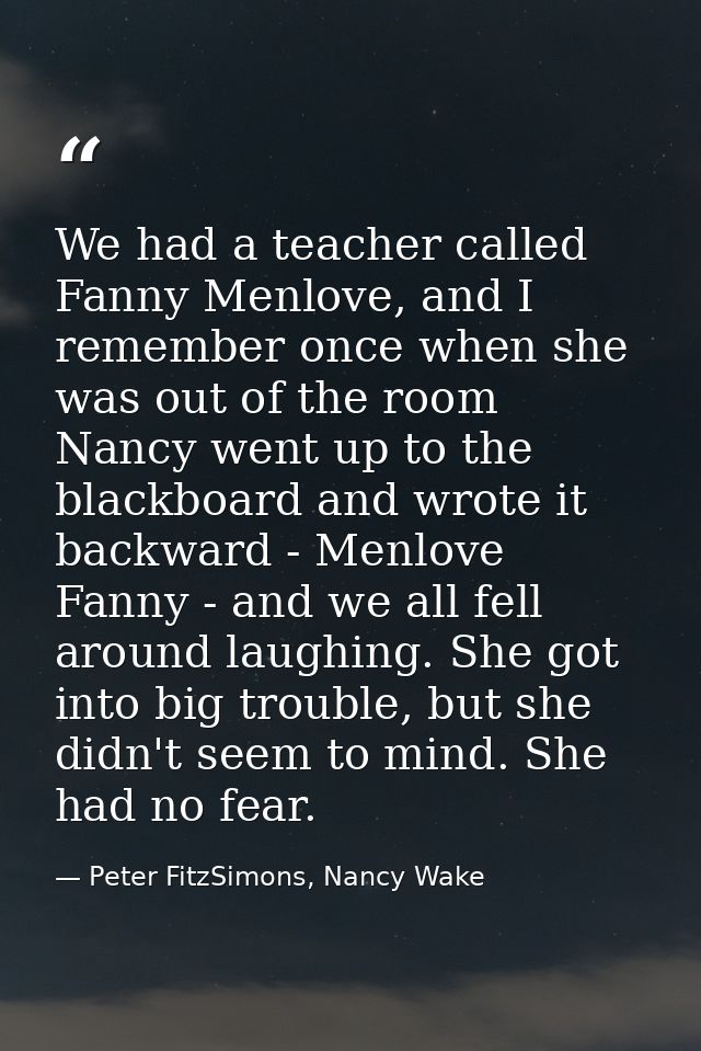 We had a teacher called Fanny Menlove, and I remember once when she was out of the room Nancy went up to the blackboard  — Peter FitzSimons, Nancy Wake