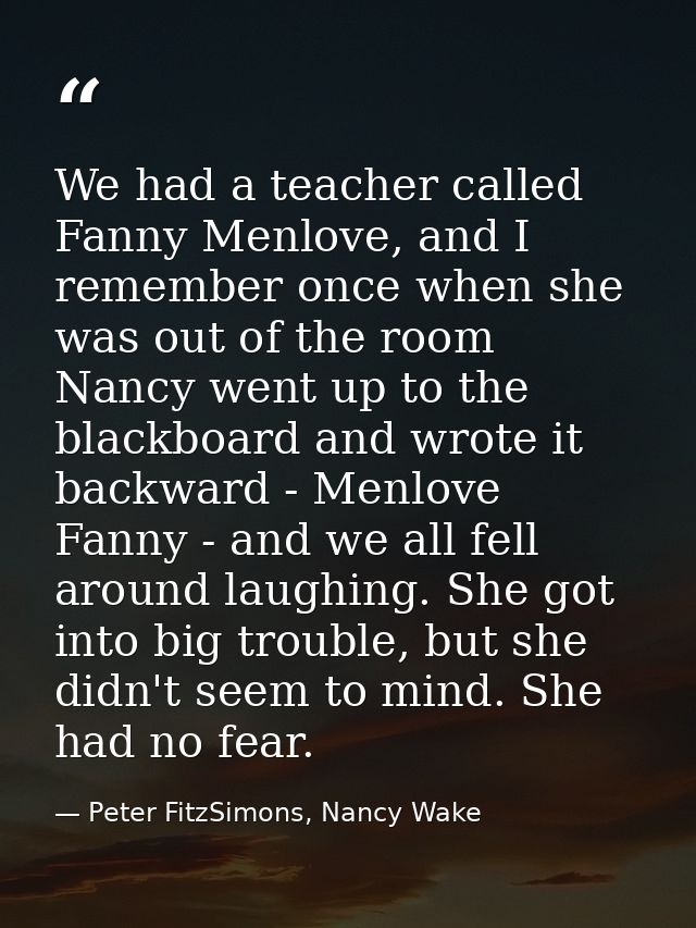 We had a teacher called Fanny Menlove, and I remember once when she was out of the room Nancy went up to the blackboard  — Peter FitzSimons, Nancy Wake