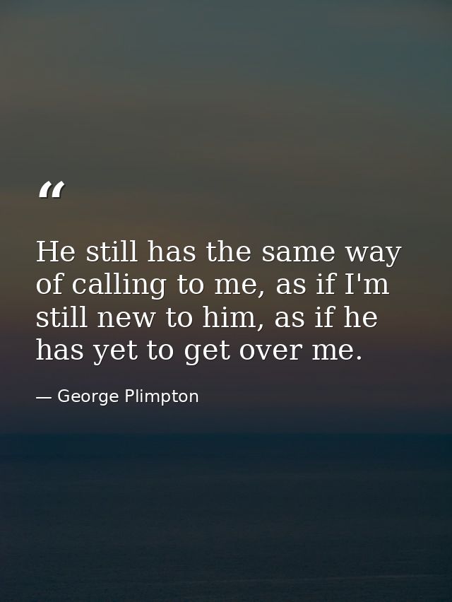 He still has the same way of calling to me, as if I'm still new to him, as if he has yet to get over me. — George Plimpton