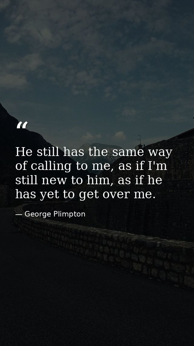 He still has the same way of calling to me, as if I'm still new to him, as if he has yet to get over me. — George Plimpton
