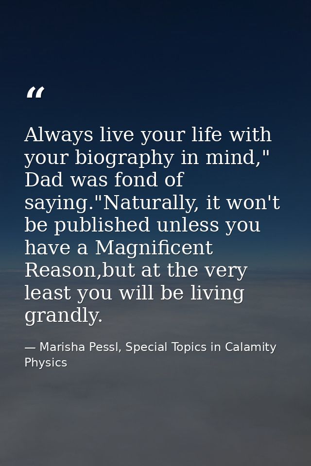 Always live your life with your biography in mind," Dad was fond of saying."Naturally, it won't be published unless you  — Marisha Pessl, Special Topics in Calamity Physics