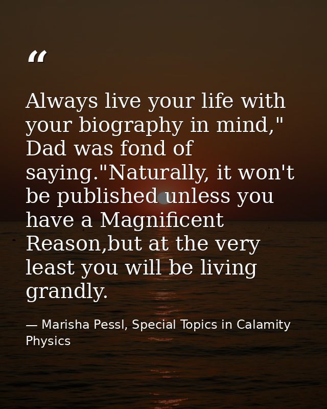 Always live your life with your biography in mind," Dad was fond of saying."Naturally, it won't be published unless you  — Marisha Pessl, Special Topics in Calamity Physics