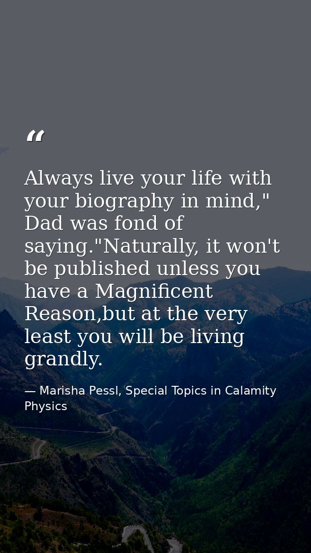 Always live your life with your biography in mind," Dad was fond of saying."Naturally, it won't be published unless you  — Marisha Pessl, Special Topics in Calamity Physics