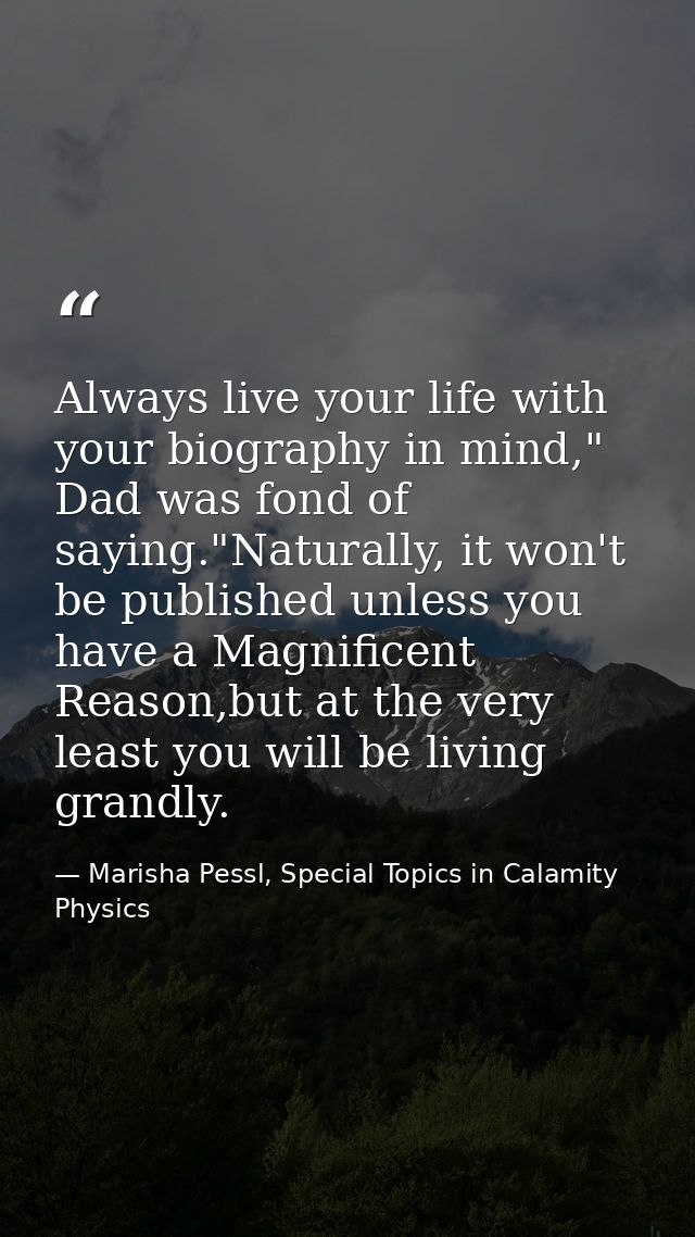 Always live your life with your biography in mind," Dad was fond of saying."Naturally, it won't be published unless you  — Marisha Pessl, Special Topics in Calamity Physics