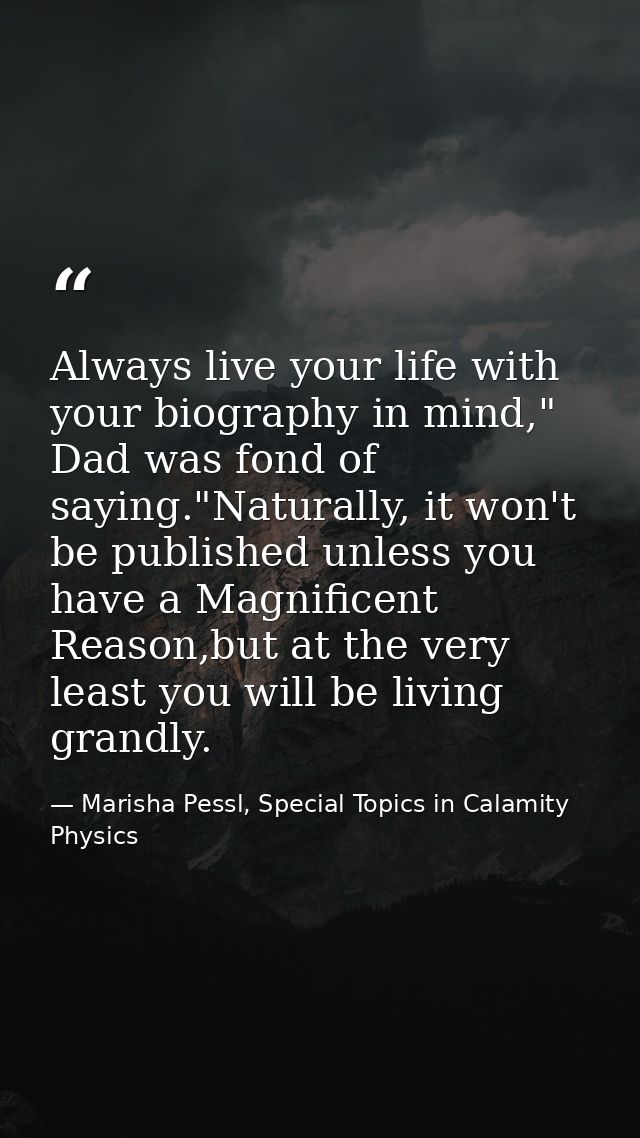 Always live your life with your biography in mind," Dad was fond of saying."Naturally, it won't be published unless you  — Marisha Pessl, Special Topics in Calamity Physics