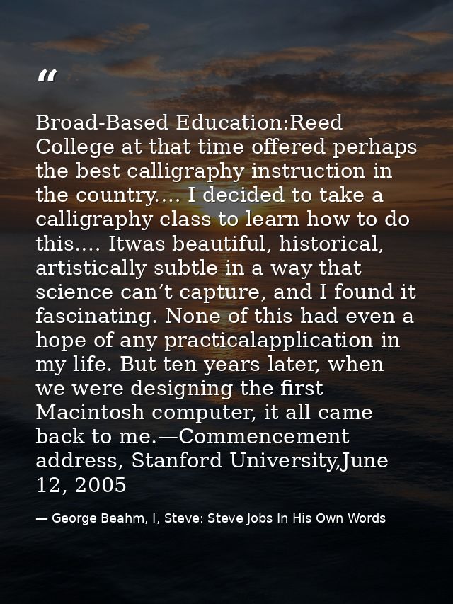 Broad-Based Education:Reed College at that time offered perhaps the best calligraphy instruction in the country.… I deci — George Beahm, I, Steve: Steve Jobs In His Own Words