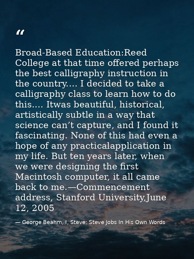 Broad-Based Education:Reed College at that time offered perhaps the best calligraphy instruction in the country.… I deci — George Beahm, I, Steve: Steve Jobs In His Own Words
