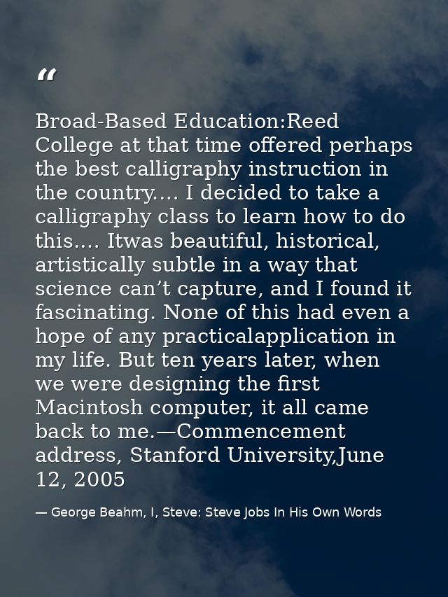 Broad-Based Education:Reed College at that time offered perhaps the best calligraphy instruction in the country.… I deci — George Beahm, I, Steve: Steve Jobs In His Own Words