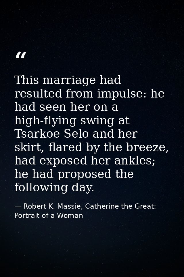 This marriage had resulted from impulse: he had seen her on a high-flying swing at Tsarkoe Selo and her skirt, flared by — Robert K. Massie, Catherine the Great: Portrait of a Woman