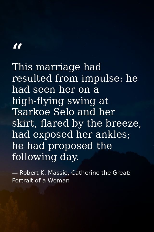 This marriage had resulted from impulse: he had seen her on a high-flying swing at Tsarkoe Selo and her skirt, flared by — Robert K. Massie, Catherine the Great: Portrait of a Woman