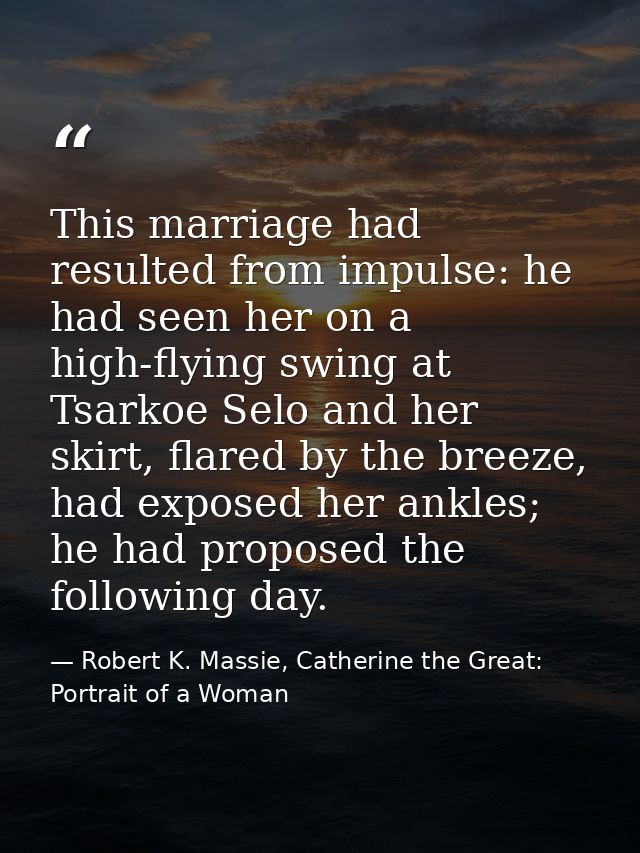 This marriage had resulted from impulse: he had seen her on a high-flying swing at Tsarkoe Selo and her skirt, flared by — Robert K. Massie, Catherine the Great: Portrait of a Woman