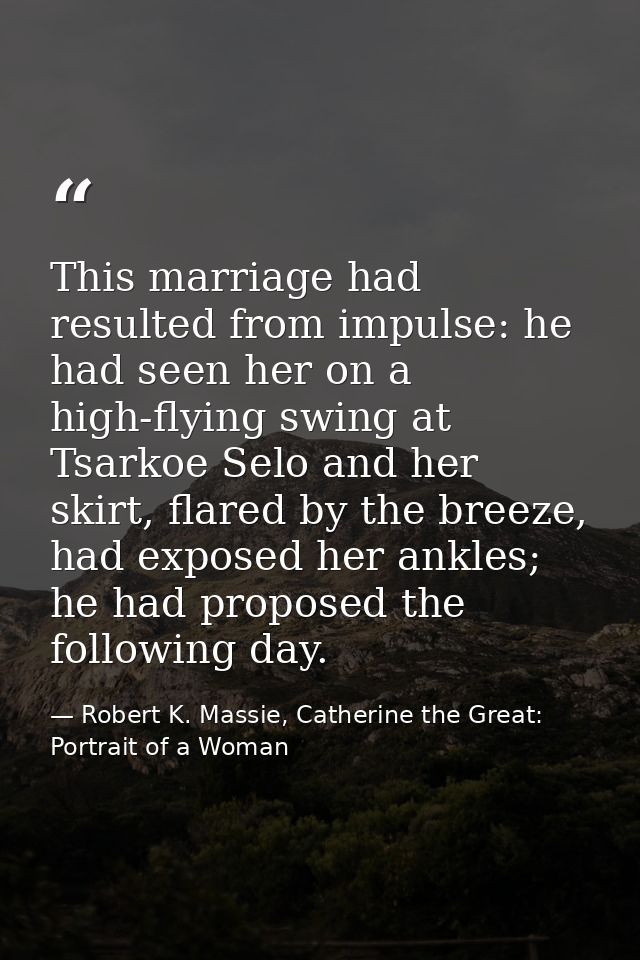 This marriage had resulted from impulse: he had seen her on a high-flying swing at Tsarkoe Selo and her skirt, flared by — Robert K. Massie, Catherine the Great: Portrait of a Woman
