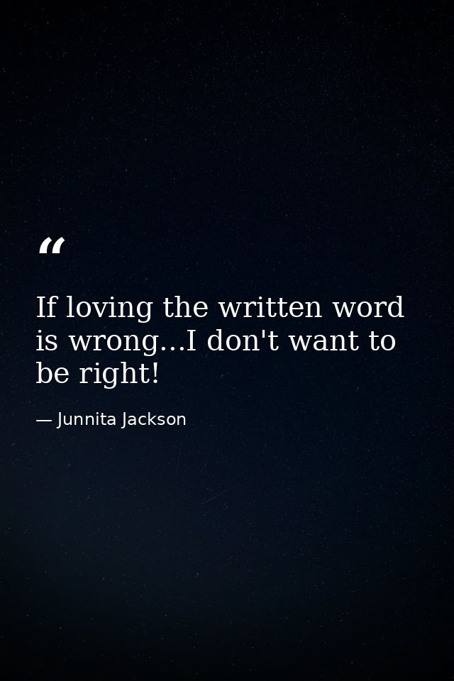 If loving the written word is wrong...I don't want to be right! — Junnita Jackson
