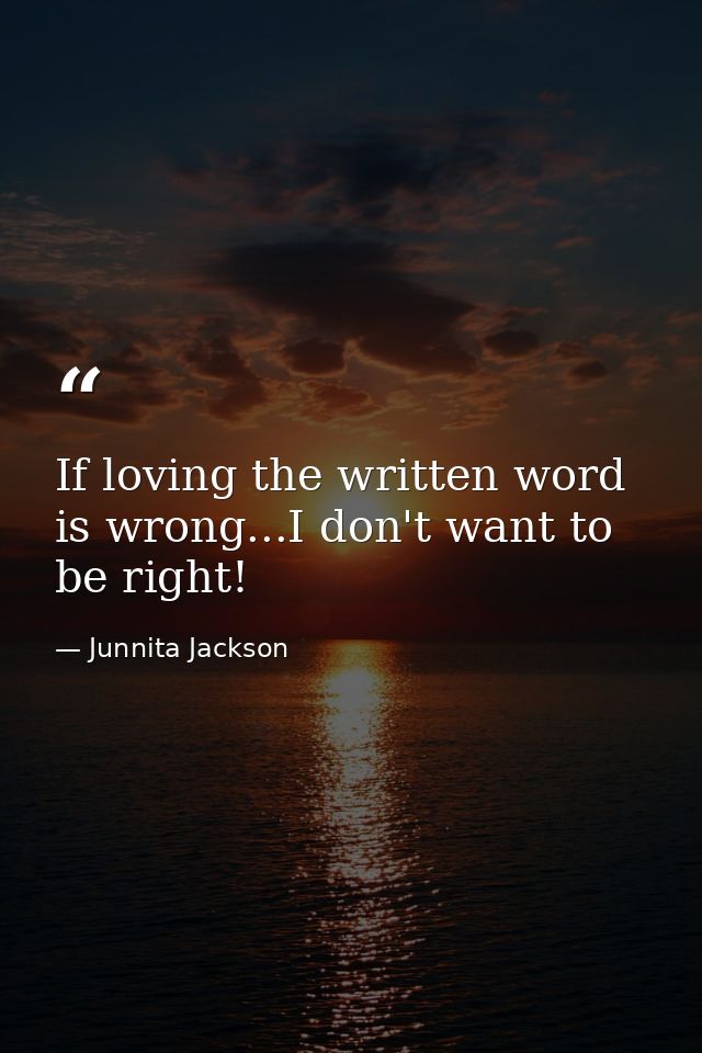 If loving the written word is wrong...I don't want to be right! — Junnita Jackson