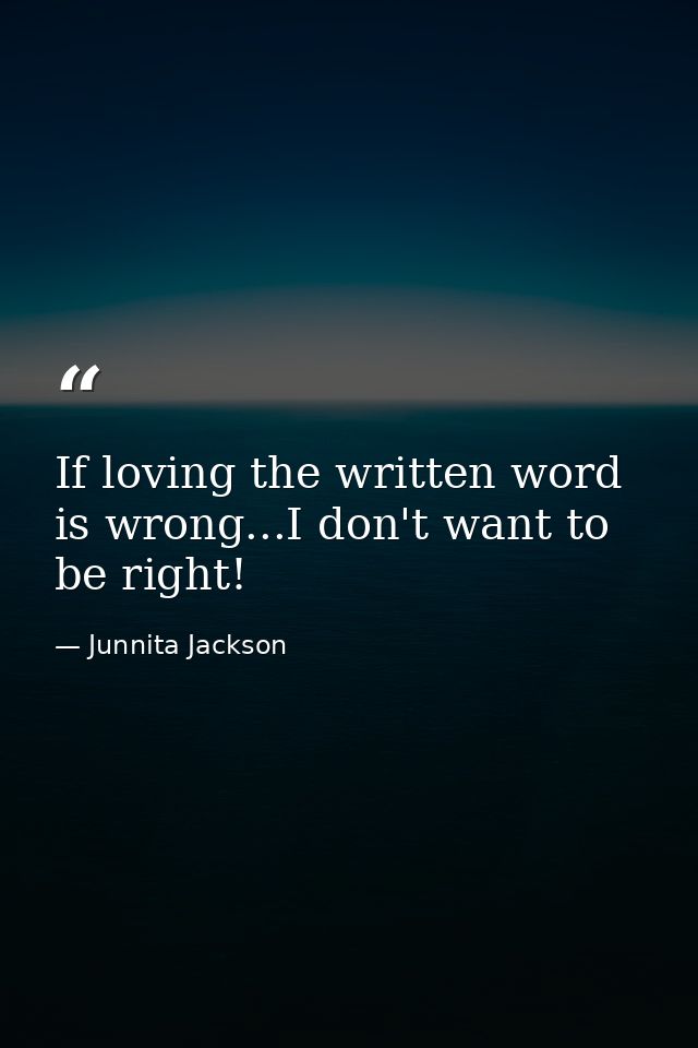 If loving the written word is wrong...I don't want to be right! — Junnita Jackson