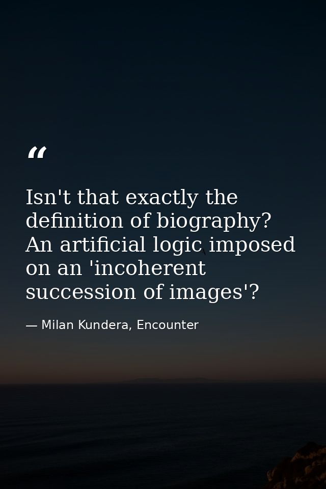 Isn't that exactly the definition of biography? An artificial logic imposed on an 'incoherent succession of images'? — Milan Kundera, Encounter