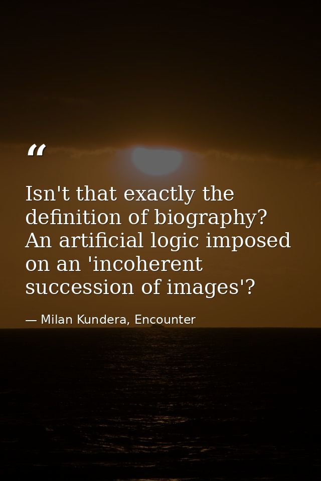 Isn't that exactly the definition of biography? An artificial logic imposed on an 'incoherent succession of images'? — Milan Kundera, Encounter