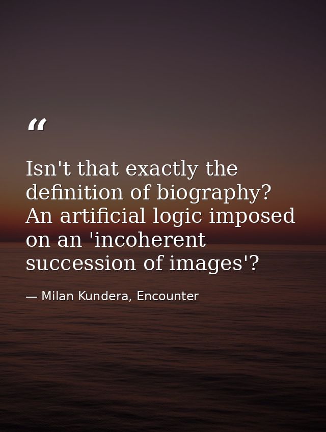 Isn't that exactly the definition of biography? An artificial logic imposed on an 'incoherent succession of images'? — Milan Kundera, Encounter