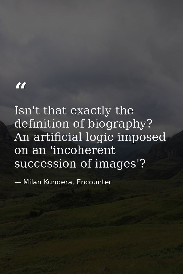 Isn't that exactly the definition of biography? An artificial logic imposed on an 'incoherent succession of images'? — Milan Kundera, Encounter