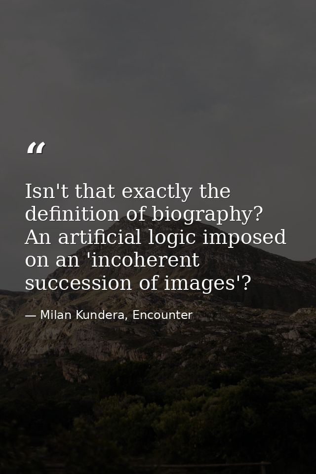 Isn't that exactly the definition of biography? An artificial logic imposed on an 'incoherent succession of images'? — Milan Kundera, Encounter