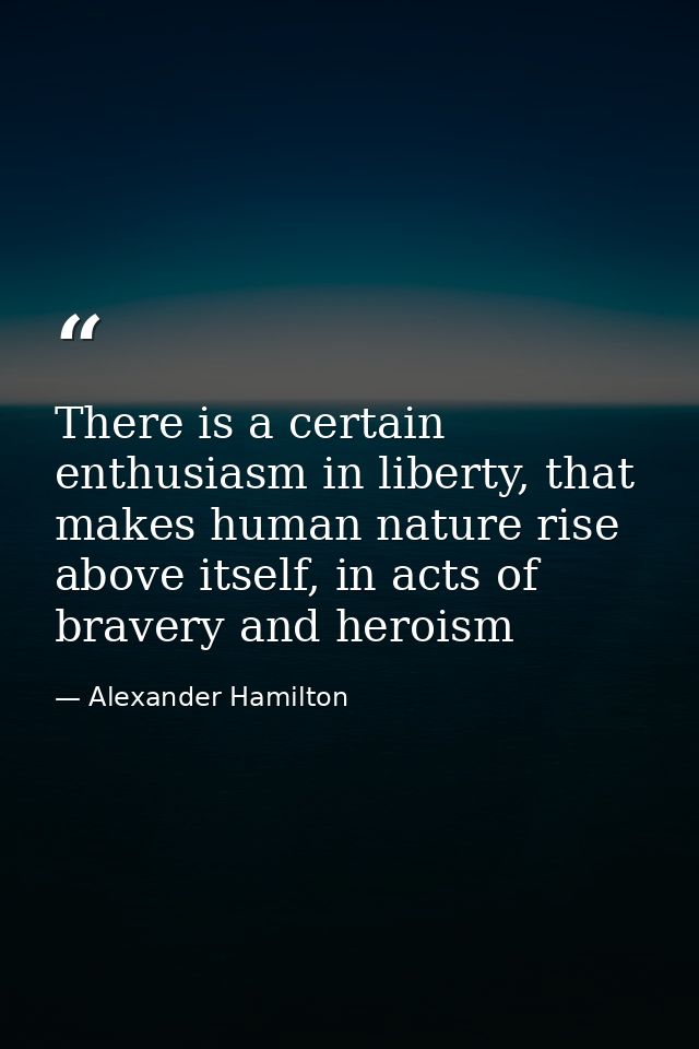 There is a certain enthusiasm in liberty, that makes human nature rise above itself, in acts of bravery and heroism — Alexander Hamilton