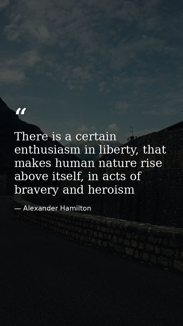 There is a certain enthusiasm in liberty, that makes human nature rise above itself, in acts of bravery and heroism — Alexander Hamilton