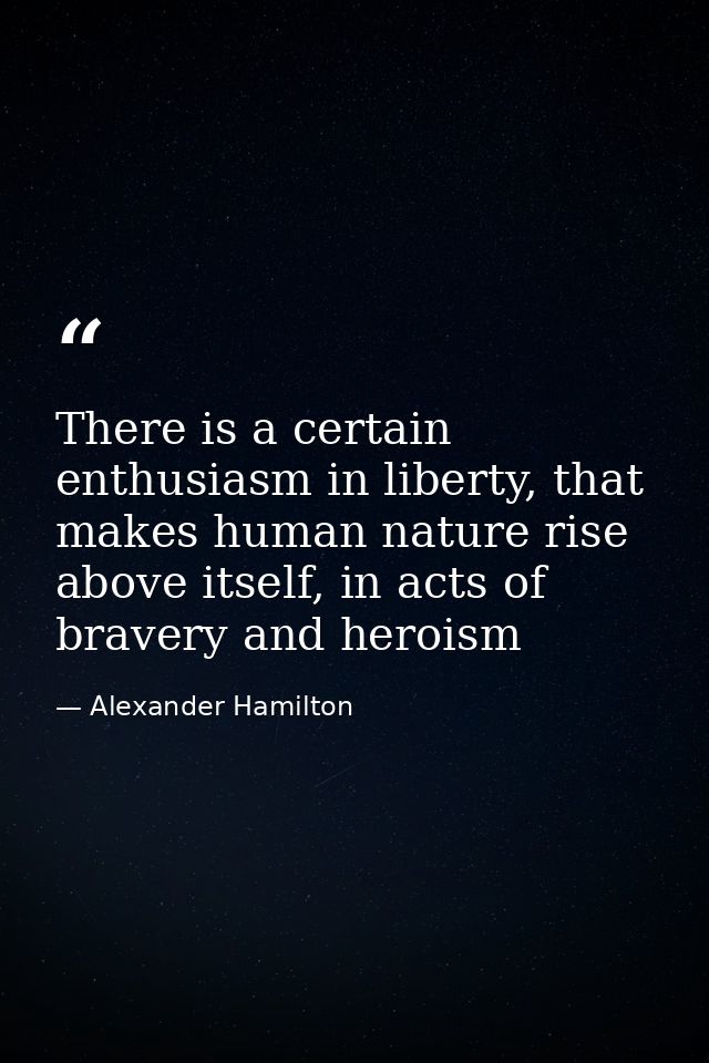There is a certain enthusiasm in liberty, that makes human nature rise above itself, in acts of bravery and heroism — Alexander Hamilton
