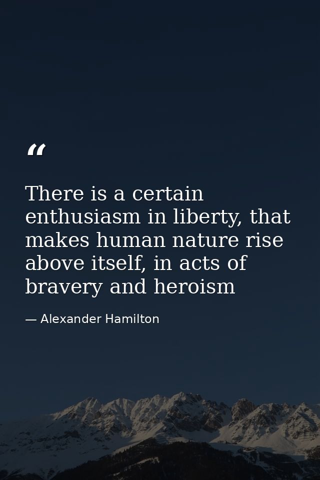 There is a certain enthusiasm in liberty, that makes human nature rise above itself, in acts of bravery and heroism — Alexander Hamilton