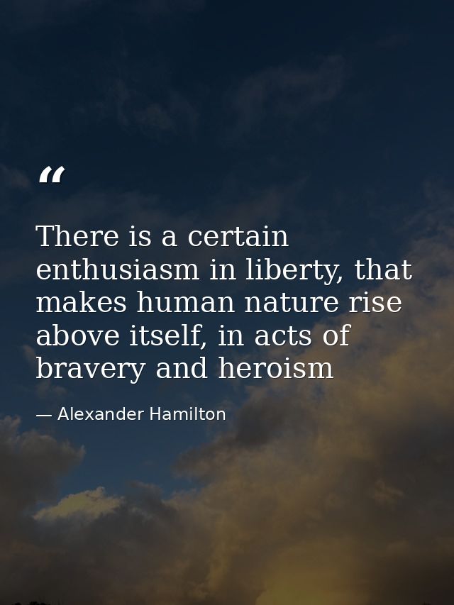 There is a certain enthusiasm in liberty, that makes human nature rise above itself, in acts of bravery and heroism — Alexander Hamilton